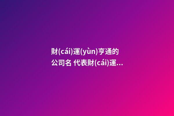 財(cái)運(yùn)亨通的公司名 代表財(cái)運(yùn)的公司名字-第1張-公司起名-玄機(jī)派